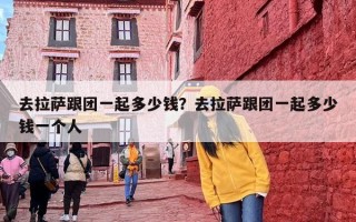 去拉萨跟团一起多少钱？去拉萨跟团一起多少钱一个人