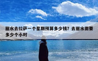 丽水去拉萨一个星期预算多少钱？去丽水需要多少个小时
