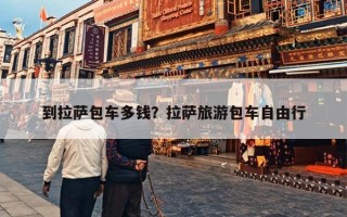 到拉萨包车多钱？拉萨旅游包车自由行