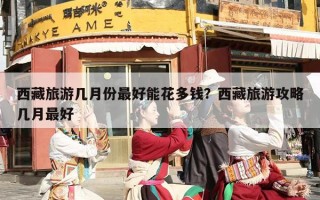 西藏旅游几月份最好能花多钱？西藏旅游攻略几月最好