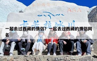 一起去过西藏的情侣？一起去过西藏的情侣网名
