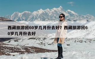 西藏旅游团60岁几月份去好？西藏旅游团60岁几月份去好