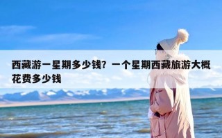 西藏游一星期多少钱？一个星期西藏旅游大概花费多少钱