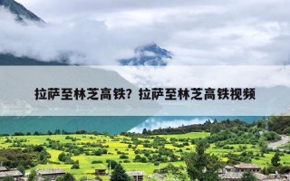 拉萨至林芝高铁？拉萨至林芝高铁视频
