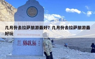 几月份去拉萨旅游最好？几月份去拉萨旅游最好玩