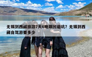 无锡到西藏旅游7天6晚跟团避坑？无锡到西藏自驾游要多少