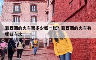 到西藏的火车票多少钱一张？到西藏的火车有哪些车次