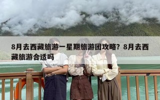 8月去西藏旅游一星期旅游团攻略？8月去西藏旅游合适吗