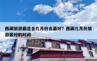 西藏旅游最适合几月份去最好？西藏几月份旅游最好的时间