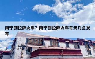南宁到拉萨火车？南宁到拉萨火车每天几点发车