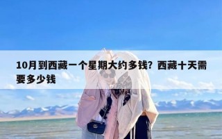 10月到西藏一个星期大约多钱？西藏十天需要多少钱