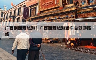 广西到西藏旅游？广西西藏旅游轿车自驾游路线