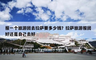 报一个旅游团去拉萨要多少钱？拉萨旅游报团好还是自己去好