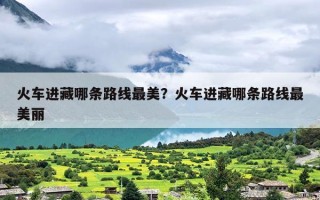 火车进藏哪条路线最美？火车进藏哪条路线最美丽
