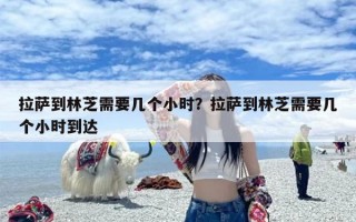拉萨到林芝需要几个小时？拉萨到林芝需要几个小时到达