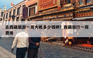 去西藏旅游一周大概多少钱啊？西藏旅行一周费用