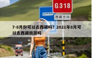 7-8月份可以去西藏吗？2021年8月可以去西藏旅游吗