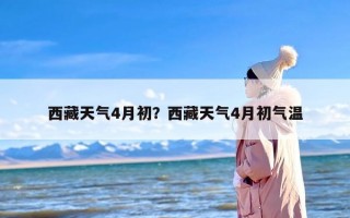 西藏天气4月初？西藏天气4月初气温