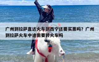 广州到拉萨直达火车到西宁还要买票吗？广州到拉萨火车中途需要转火车吗