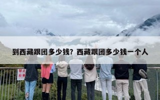 到西藏跟团多少钱？西藏跟团多少钱一个人