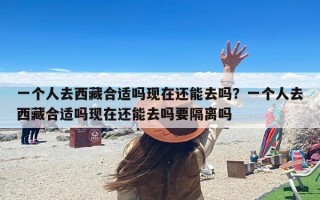 一个人去西藏合适吗现在还能去吗？一个人去西藏合适吗现在还能去吗要隔离吗