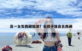 高一女生西藏旅游？女孩子独自去西藏