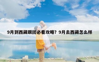 9月到西藏跟团必看攻略？9月去西藏怎么样