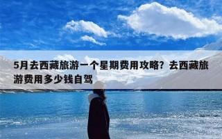 5月去西藏旅游一个星期费用攻略？去西藏旅游费用多少钱自驾