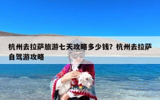 杭州去拉萨旅游七天攻略多少钱？杭州去拉萨自驾游攻略