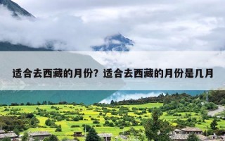 适合去西藏的月份？适合去西藏的月份是几月