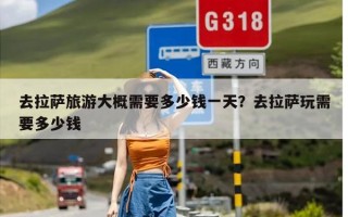 去拉萨旅游大概需要多少钱一天？去拉萨玩需要多少钱
