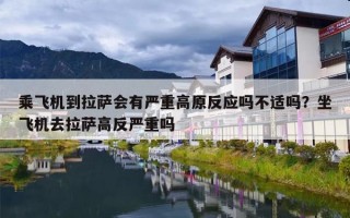 乘飞机到拉萨会有严重高原反应吗不适吗？坐飞机去拉萨高反严重吗