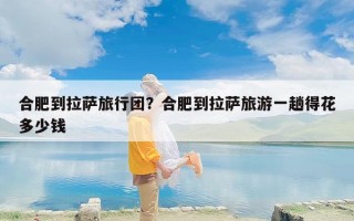 合肥到拉萨旅行团？合肥到拉萨旅游一趟得花多少钱