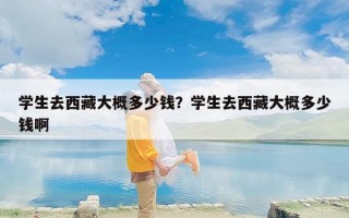 学生去西藏大概多少钱？学生去西藏大概多少钱啊