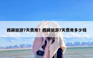 西藏旅游7天费用？西藏旅游7天费用多少钱