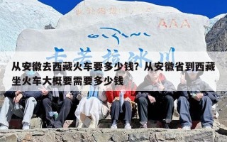 从安徽去西藏火车要多少钱？从安徽省到西藏坐火车大概要需要多少钱