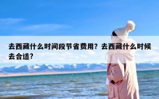去西藏什么时间段节省费用？去西藏什么时候去合适?