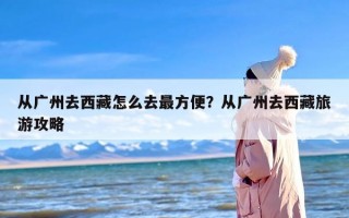 从广州去西藏怎么去最方便？从广州去西藏旅游攻略