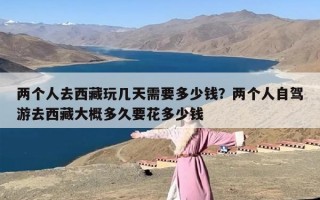 两个人去西藏玩几天需要多少钱？两个人自驾游去西藏大概多久要花多少钱