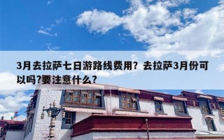 3月去拉萨七日游路线费用？去拉萨3月份可以吗?要注意什么?