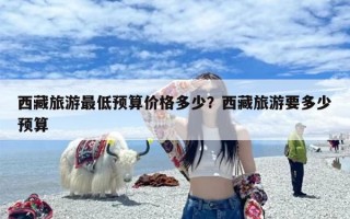 西藏旅游最低预算价格多少？西藏旅游要多少预算