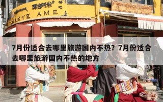 7月份适合去哪里旅游国内不热？7月份适合去哪里旅游国内不热的地方