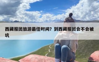西藏报团旅游最佳时间？到西藏报团会不会被坑