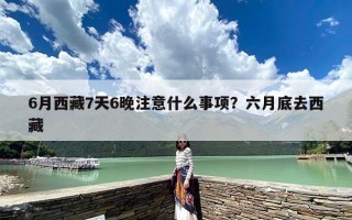 6月西藏7天6晚注意什么事项？六月底去西藏