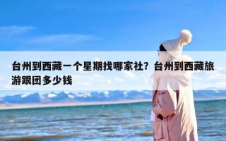 台州到西藏一个星期找哪家社？台州到西藏旅游跟团多少钱