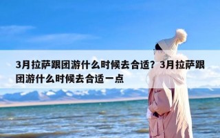3月拉萨跟团游什么时候去合适？3月拉萨跟团游什么时候去合适一点