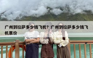 广州到拉萨多少钱飞机？广州到拉萨多少钱飞机票价