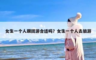 女生一个人跟团游合适吗？女生一个人去旅游