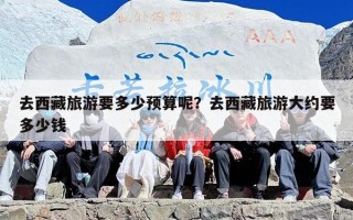 去西藏旅游要多少预算呢？去西藏旅游大约要多少钱