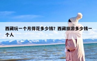 西藏玩一个月得花多少钱？西藏旅游多少钱一个人